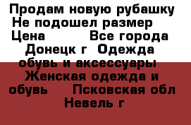 Продам новую рубашку.Не подошел размер.  › Цена ­ 400 - Все города, Донецк г. Одежда, обувь и аксессуары » Женская одежда и обувь   . Псковская обл.,Невель г.